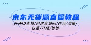 京东无货源直播教程：开通ID直播/创建直播间/选品/流量/权重/开播/等等-KJ分享