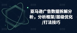 亚马逊广告数据拆解分析,分析框架/层级优化/打法技巧-KJ分享