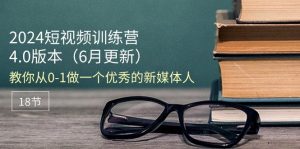 2024短视频训练营-6月4.0版本：教你从0-1做一个优秀的新媒体人（18节）-KJ分享