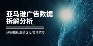 亚马逊广告数据拆解分析,分析框架/层级优化/打法技巧(8节课)-KJ分享