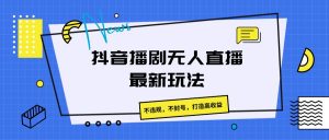 抖音播剧无人直播最新玩法,不违规,不封号,打造高收益-KJ分享