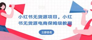 小红书无货源项目，小红书无货源电商保姆级教程-KJ分享