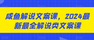 咸鱼解说文案课,2024最新最全解说类文案课-KJ分享