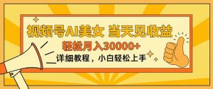 视频号AI美女，上手简单，当天见收益，轻松月入30000+-KJ分享