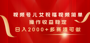 视频号儿女祝福视频，简单操作收益稳定，日入2000+，多赛道可做-KJ分享