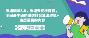 鱼塘玩法3.0，鱼塘天花板课程，全网最牛逼的讲透抖音算法逻辑+底层逻辑的内容-KJ分享