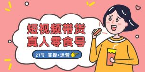 短视频带货&真人零食号：更全面的零食带货教程（实操+运营）-KJ分享