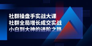 社群操盘手实战大课:社群全局增长成交实战,小白到大神的进阶之路-KJ分享
