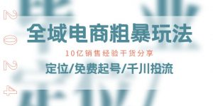全域电商粗暴玩法课:10亿销售经验干货分享!定位/免费起号/千川投流-KJ分享