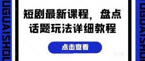 短剧最新课程，盘点话题玩法详细教程-KJ分享