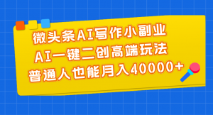 微头条AI写作小副业，AI一键二创高端玩法 普通人也能月入40000+-KJ分享