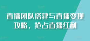 直播团队搭建与直播变现攻略，抢占直播红利-KJ分享