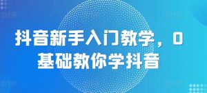 抖音新手入门教学，0基础教你学抖音-KJ分享