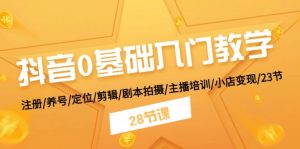 抖音0基础入门教学 注册/养号/定位/剪辑/剧本拍摄/主播培训/小店变现/28节-KJ分享