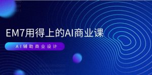 EM7 用得上的 AI商业课网络课：AI辅助商业设计/0基础AI视频落地（37节）-KJ分享