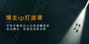博主ip打造课:手把手教你从小白变成赚钱的创业博主,实现自由职业梦-KJ分享