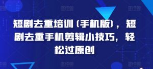 短剧去重培训(手机版)，短剧去重手机剪辑小技巧，轻松过原创-KJ分享