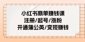 小红书商单赚钱课：注册/起号/涨粉/开通蒲公英/变现赚钱（25节课）-KJ分享