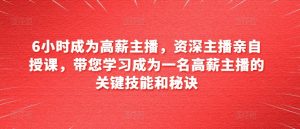 6小时成为高薪主播，资深主播亲自授课，带您学习成为一名高薪主播的关键技能和秘诀-KJ分享