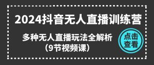 2024抖音无人直播训练营，多种无人直播玩法全解析（9节视频课）-KJ分享