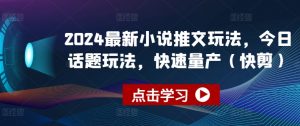 2024最新小说推文玩法,今日话题玩法,快速量产(快剪)-KJ分享