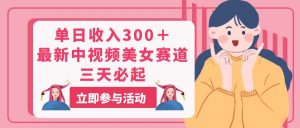 单日收入300＋！最新中视频美女赛道，三天必起-KJ分享
