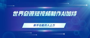 世界奇观短视频制作，AI加持，新手也能月入上万-KJ分享