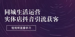 同城生活运营-实体店抖音引流获客:短视频直播学习(9节课)-KJ分享
