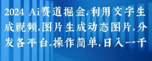 2024 Ai赛道掘金,利用文字生成视频,图片生成动态图片,分发各平台,操作简单,日入1k-KJ分享