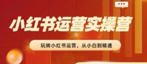 2024小红书运营实操营，​从入门到精通，完成从0~1~100-KJ分享