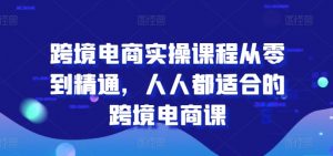 跨境电商实操课程从零到精通，人人都适合的跨境电商课-KJ分享