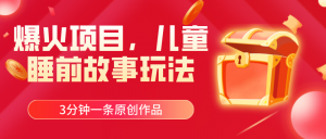 爆火项目，儿童睡筋故事玩法，3分钟一条原创作品-KJ分享