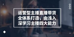 运营型 主播直播带货全体系打造，由浅入深学习主播四大能力（9节）-KJ分享