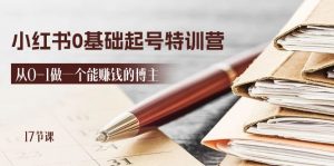 2024小红书0基础起号特训营，从0-1做一个能赚钱的博主（17节课）-KJ分享