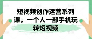 短视频创作运营系列课,一个人一部手机玩转短视频-KJ分享