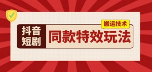 抖音短剧同款特效搬运技术，实测一天千元收益-KJ分享