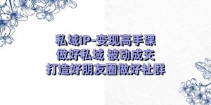 私域IP变现高手课：做好私域被动成交，打造好朋友圈做好社群（18节）-KJ分享