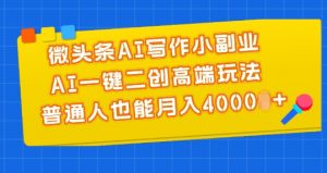 微头条AI写作小副业，AI一键二创高端玩法 普通人也能月入4000+-KJ分享
