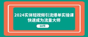2024实体短视频引流爆单实操课，快速成为流量大师（60节）-KJ分享