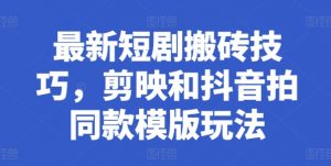 最新短剧搬砖技巧,剪映和抖音拍同款模版玩法-KJ分享