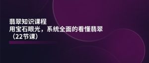 翡翠知识课程,用宝石眼光,系统全面的看懂翡翠(22节课)-KJ分享