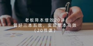 老板 降本增效20讲,管好 三本五效,实现低本高效(20节课)-KJ分享