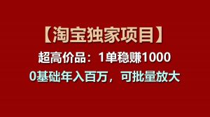 【淘宝独家项目】超高价品：1单稳赚1000多，0基础年入百万，可批量放大-KJ分享