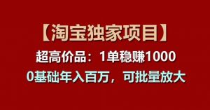 【淘宝独家项目】超高价品:1单稳赚1k多,0基础年入百W,可批量放大-KJ分享