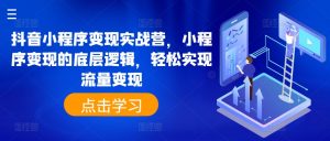 抖音小程序变现实战营，小程序变现的底层逻辑，轻松实现流量变现-KJ分享