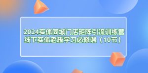 2024实体同城门店矩阵引流训练营,线下实体老板学习必修课(10节)-KJ分享