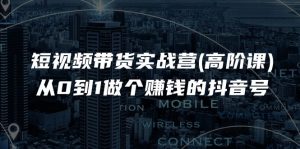 短视频带货实战营(高阶课),从0到1做个赚钱的抖音号(17节课)-KJ分享