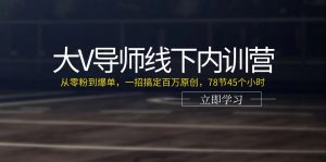大V导师线下内训营：从零粉到爆单，一招搞定百万原创，78节45个小时-KJ分享