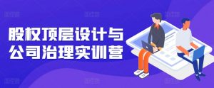 股权顶层设计与公司治理实训营，补全股权短板/守住控制权底线/熟悉4大注册信息/规避3大法律风险-KJ分享