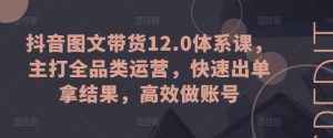 抖音图文带货12.0体系课,主打全品类运营,快速出单拿结果,高效做账号-KJ分享